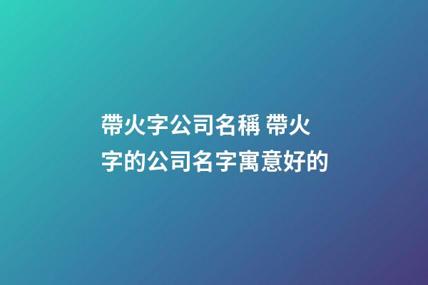 帶火字公司名稱 帶火字的公司名字寓意好的-第1張-公司起名-玄機(jī)派
